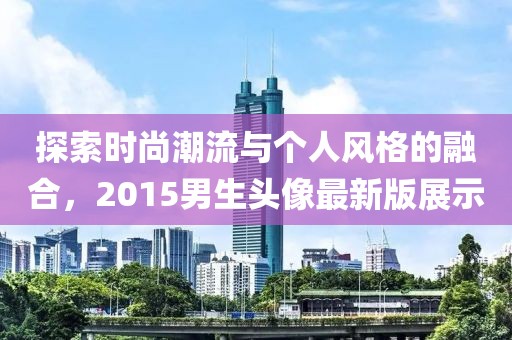 探索時(shí)尚潮流與個(gè)人風(fēng)格的融合，2015男生頭像最新版展示