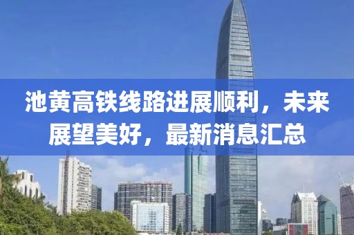 池黃高鐵線(xiàn)路進(jìn)展順利，未來(lái)展望美好，最新消息匯總
