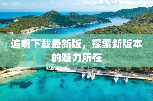 追呀下載最新版，探索新版本的魅力所在