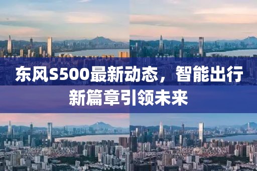 東風(fēng)S500最新動態(tài)，智能出行新篇章引領(lǐng)未來