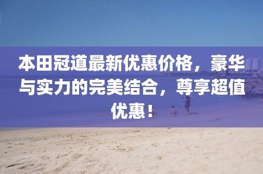 本田冠道最新優(yōu)惠價(jià)格，豪華與實(shí)力的完美結(jié)合，尊享超值優(yōu)惠！