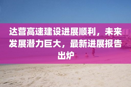 達營高速建設進展順利，未來發(fā)展?jié)摿薮?，最新進展報告出爐