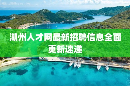 湖州人才網(wǎng)最新招聘信息全面更新速遞