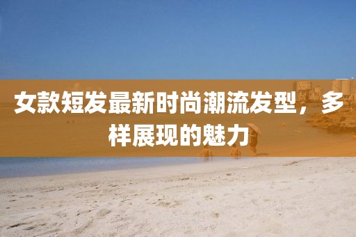 女款短發(fā)最新時尚潮流發(fā)型，多樣展現(xiàn)的魅力