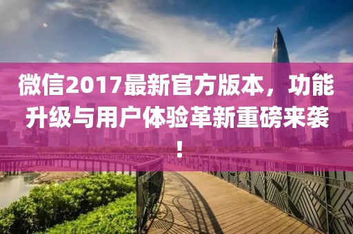 微信2017最新官方版本，功能升級與用戶體驗(yàn)革新重磅來襲！