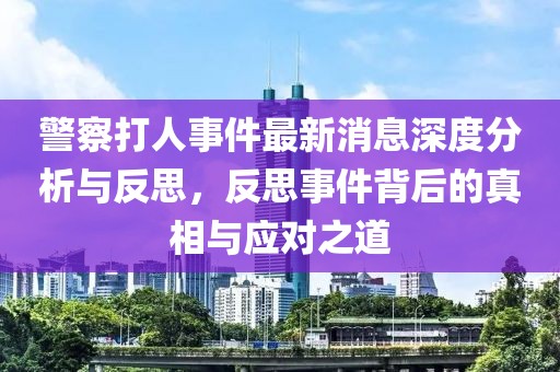 警察打人事件最新消息深度分析與反思，反思事件背后的真相與應(yīng)對(duì)之道