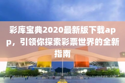 彩庫寶典2020最新版下載app，引領(lǐng)你探索彩票世界的全新指南