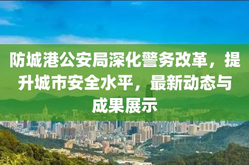 防城港公安局深化警務(wù)改革，提升城市安全水平，最新動(dòng)態(tài)與成果展示