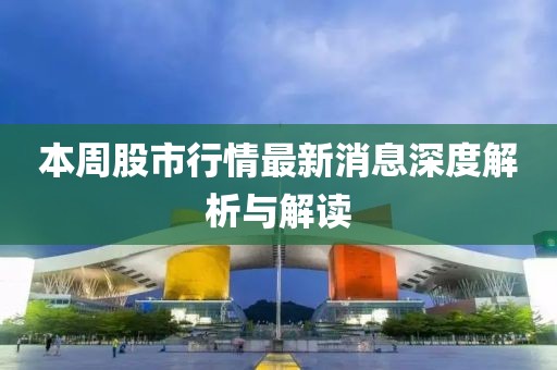 本周股市行情最新消息深度解析與解讀