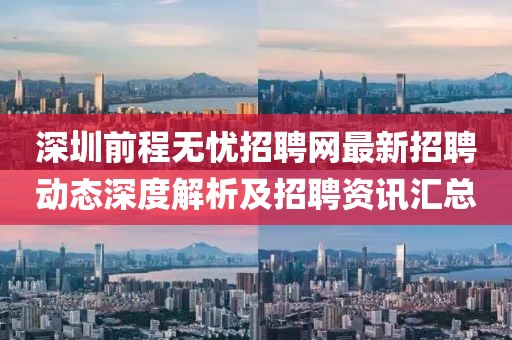 深圳前程無憂招聘網(wǎng)最新招聘動態(tài)深度解析及招聘資訊匯總