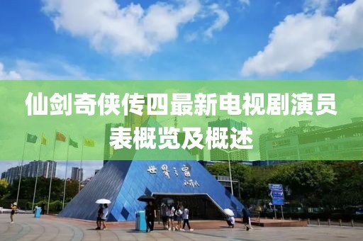 仙劍奇?zhèn)b傳四最新電視劇演員表概覽及概述