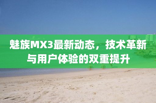 魅族MX3最新動態(tài)，技術(shù)革新與用戶體驗的雙重提升