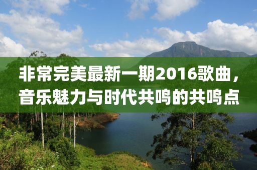 非常完美最新一期2016歌曲，音樂魅力與時(shí)代共鳴的共鳴點(diǎn)