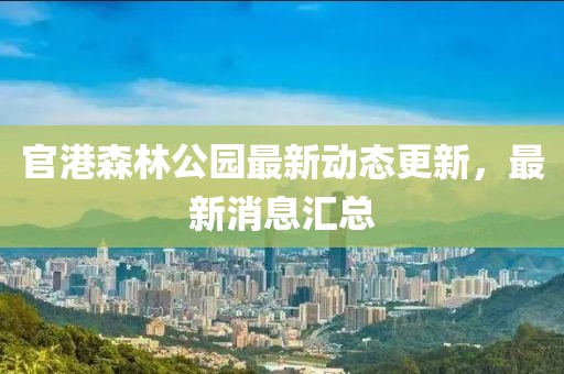 官港森林公園最新動(dòng)態(tài)更新，最新消息匯總