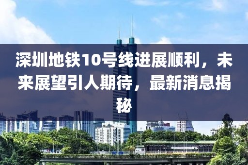 深圳地鐵10號線進(jìn)展順利，未來展望引人期待，最新消息揭秘