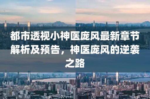 都市透視小神醫(yī)龐風(fēng)最新章節(jié)解析及預(yù)告，神醫(yī)龐風(fēng)的逆襲之路