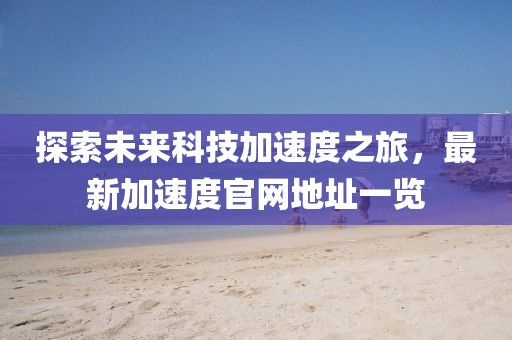 探索未來科技加速度之旅，最新加速度官網(wǎng)地址一覽