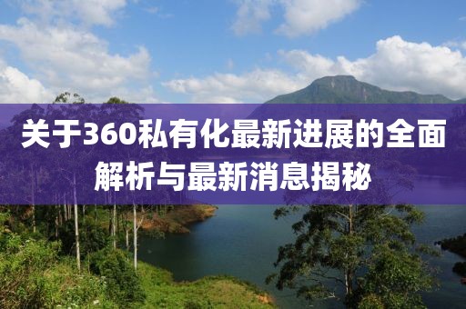 關(guān)于360私有化最新進展的全面解析與最新消息揭秘