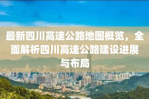 最新四川高速公路地圖概覽，全面解析四川高速公路建設(shè)進(jìn)展與布局