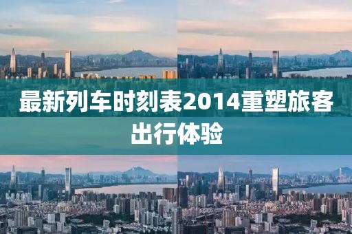 最新列車時(shí)刻表2014重塑旅客出行體驗(yàn)