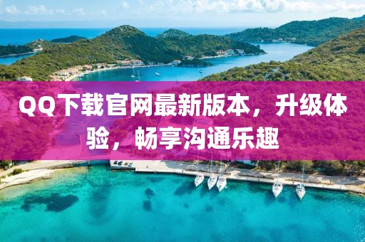 QQ下載官網(wǎng)最新版本，升級(jí)體驗(yàn)，暢享溝通樂趣