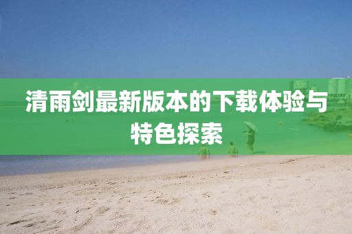 清雨劍最新版本的下載體驗與特色探索