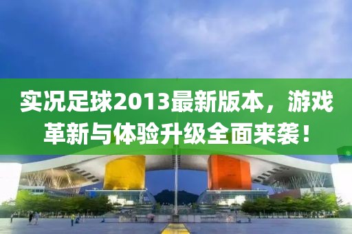 實(shí)況足球2013最新版本，游戲革新與體驗(yàn)升級全面來襲！