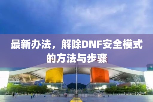 最新辦法，解除DNF安全模式的方法與步驟