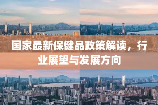 國家最新保健品政策解讀，行業(yè)展望與發(fā)展方向