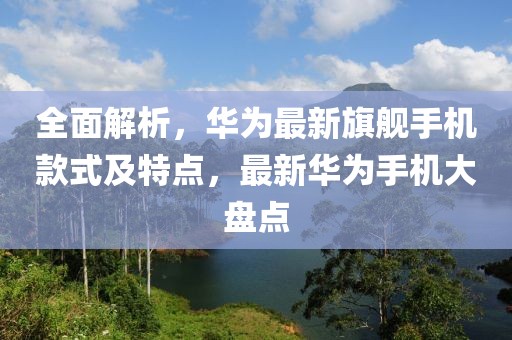 全面解析，華為最新旗艦手機(jī)款式及特點，最新華為手機(jī)大盤點