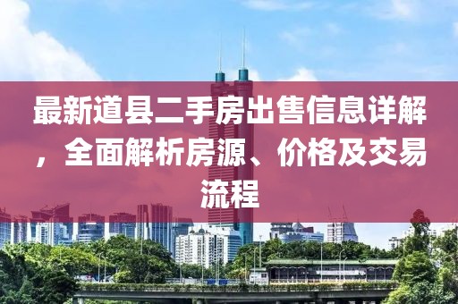 最新道縣二手房出售信息詳解，全面解析房源、價(jià)格及交易流程
