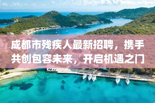 成都市殘疾人最新招聘，攜手共創(chuàng)包容未來，開啟機遇之門
