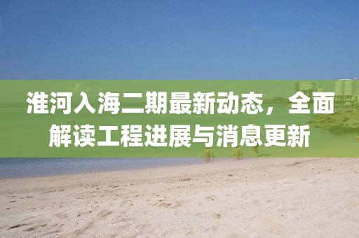 淮河入海二期最新動態(tài)，全面解讀工程進展與消息更新