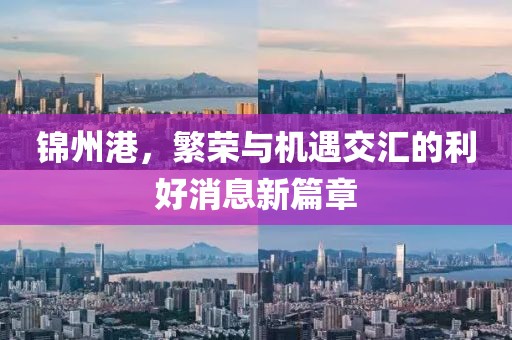 錦州港，繁榮與機(jī)遇交匯的利好消息新篇章