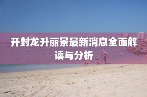 開封龍升麗景最新消息全面解讀與分析