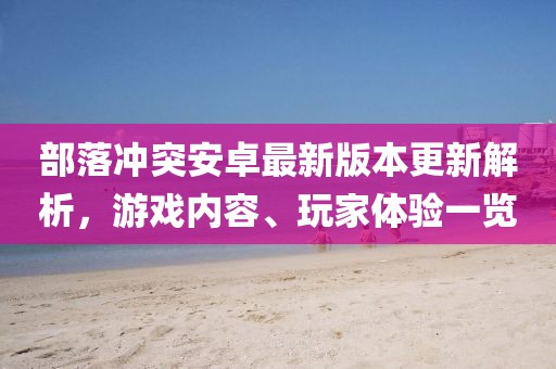 部落沖突安卓最新版本更新解析，游戲內容、玩家體驗一覽