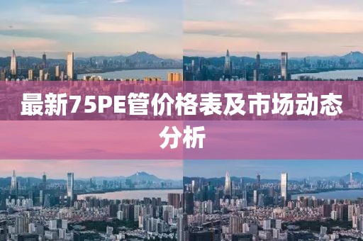 最新75PE管價(jià)格表及市場(chǎng)動(dòng)態(tài)分析