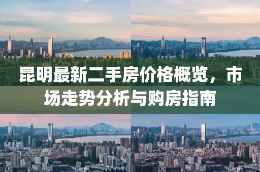 昆明最新二手房價格概覽，市場走勢分析與購房指南