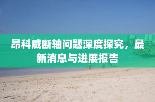 昂科威斷軸問題深度探究，最新消息與進(jìn)展報(bào)告