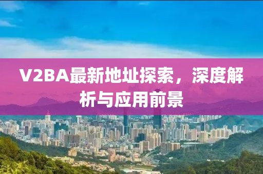 V2BA最新地址探索，深度解析與應(yīng)用前景