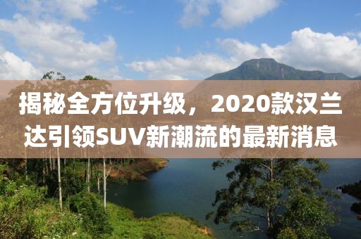 揭秘全方位升級，2020款漢蘭達引領SUV新潮流的最新消息