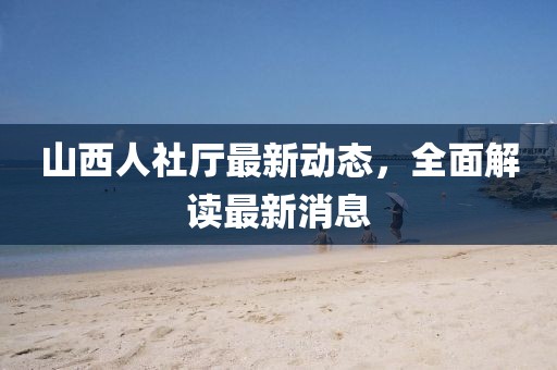 山西人社廳最新動態(tài)，全面解讀最新消息