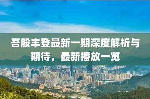 吾股豐登最新一期深度解析與期待，最新播放一覽