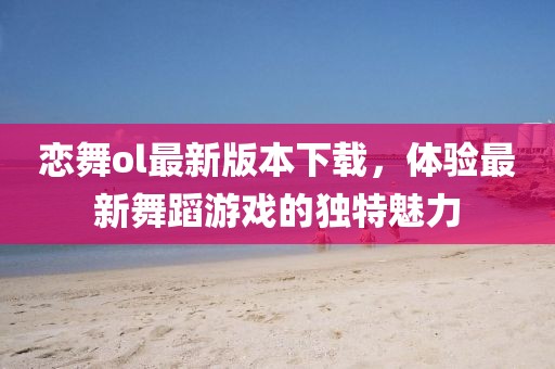 戀舞ol最新版本下載，體驗(yàn)最新舞蹈游戲的獨(dú)特魅力