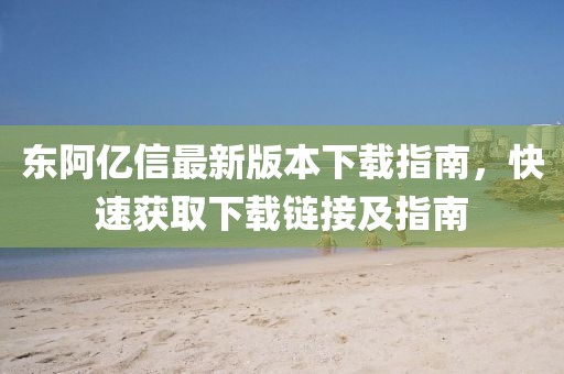 東阿億信最新版本下載指南，快速獲取下載鏈接及指南