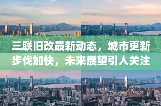 三聯(lián)舊改最新動態(tài)，城市更新步伐加快，未來展望引人關(guān)注