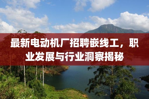 最新電動(dòng)機(jī)廠招聘嵌線工，職業(yè)發(fā)展與行業(yè)洞察揭秘