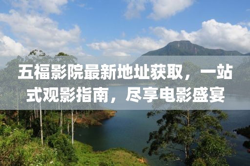五福影院最新地址獲取，一站式觀影指南，盡享電影盛宴