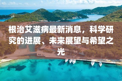 根治艾滋病最新消息，科學(xué)研究的進展、未來展望與希望之光