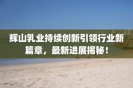 輝山乳業(yè)持續(xù)創(chuàng)新引領(lǐng)行業(yè)新篇章，最新進(jìn)展揭秘！